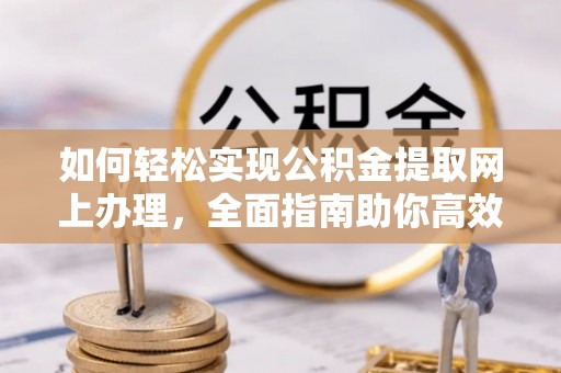古浪如何轻松实现公积金提取网上办理，全面指南助你高效完成