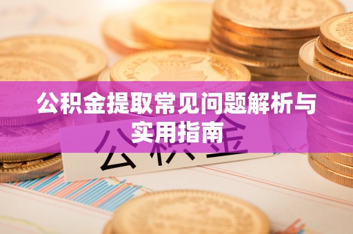 古浪公积金提取常见问题解析与实用指南