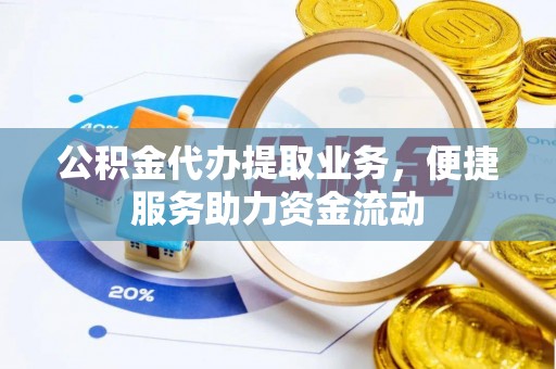 古浪公积金代办提取业务，便捷服务助力资金流动
