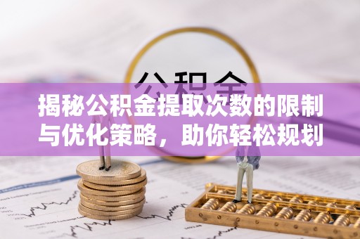 古浪揭秘公积金提取次数的限制与优化策略，助你轻松规划财务未来