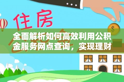 古浪全面解析如何高效利用公积金服务网点查询，实现理财与生活优化