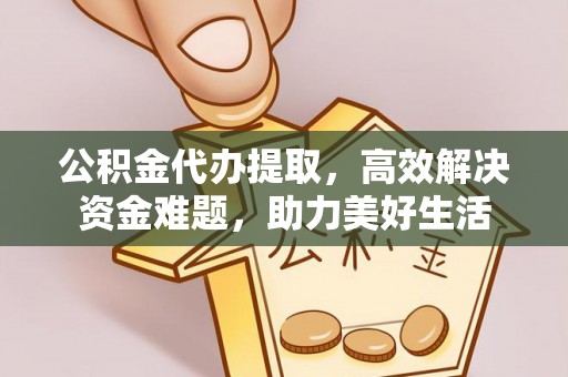 古浪公积金代办提取，高效解决资金难题，助力美好生活