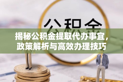 古浪揭秘公积金提取代办事宜，政策解析与高效办理技巧