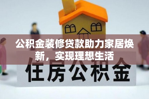 古浪公积金装修贷款助力家居焕新，实现理想生活