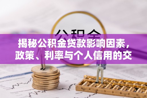 古浪揭秘公积金贷款影响因素，政策、利率与个人信用的交织作用