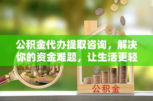 古浪公积金代办提取咨询，解决你的资金难题，让生活更轻松