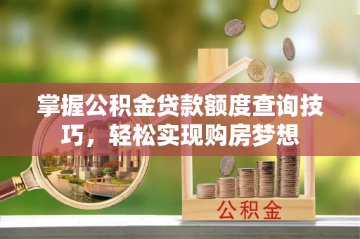 古浪掌握公积金贷款额度查询技巧，轻松实现购房梦想