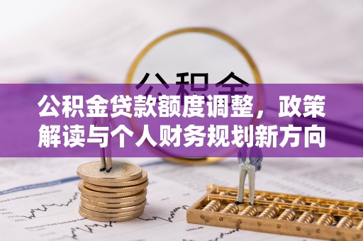 古浪公积金贷款额度调整，政策解读与个人财务规划新方向