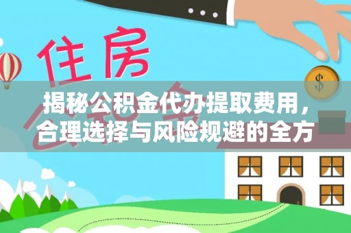 古浪揭秘公积金代办提取费用，合理选择与风险规避的全方位解析