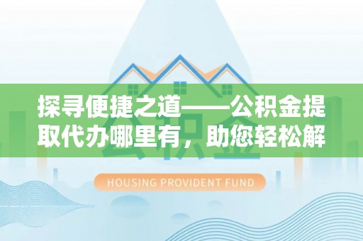古浪探寻便捷之道——公积金提取代办哪里有，助您轻松解决资金难题
