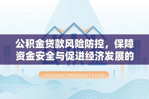古浪公积金贷款风险防控，保障资金安全与促进经济发展的平衡之道