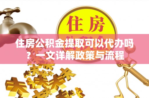 古浪住房公积金提取可以代办吗？一文详解政策与流程
