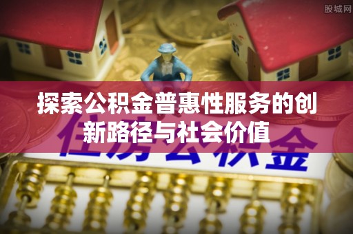 古浪探索公积金普惠性服务的创新路径与社会价值