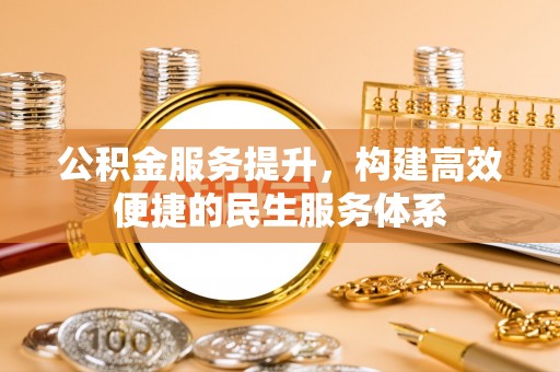 古浪公积金服务提升，构建高效便捷的民生服务体系