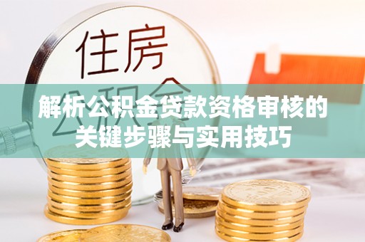 古浪解析公积金贷款资格审核的关键步骤与实用技巧