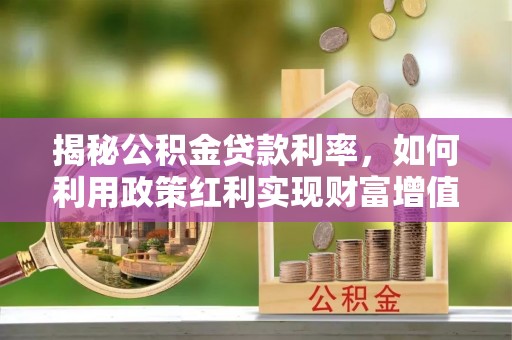古浪揭秘公积金贷款利率，如何利用政策红利实现财富增值