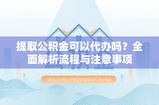 古浪提取公积金可以代办吗？全面解析流程与注意事项
