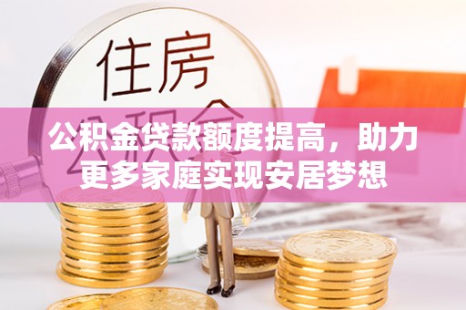 古浪公积金贷款额度提高，助力更多家庭实现安居梦想