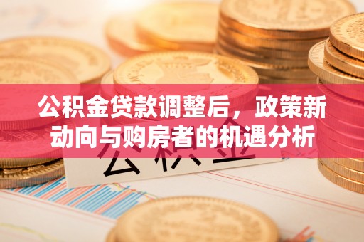 古浪公积金贷款调整后，政策新动向与购房者的机遇分析