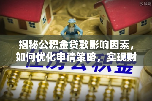 古浪揭秘公积金贷款影响因素，如何优化申请策略，实现财务自由？