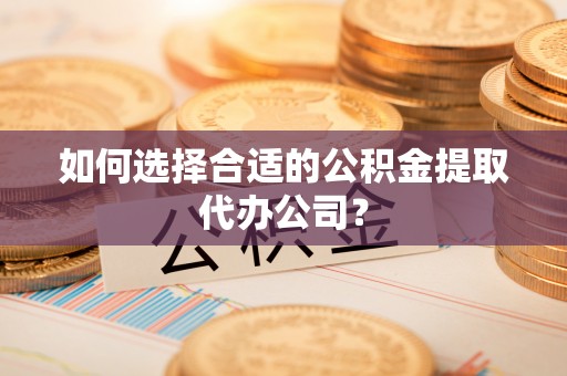 古浪如何选择合适的公积金提取代办公司？