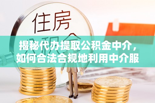 古浪揭秘代办提取公积金中介，如何合法合规地利用中介服务