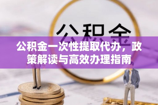 古浪公积金一次性提取代办，政策解读与高效办理指南