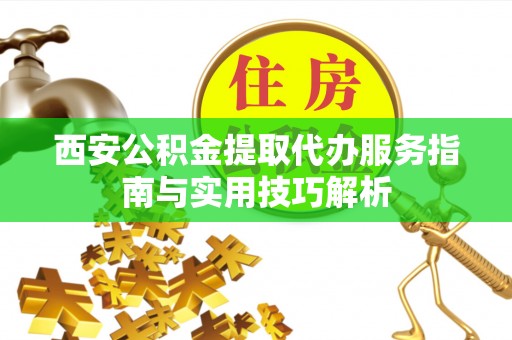 古浪西安公积金提取代办服务指南与实用技巧解析