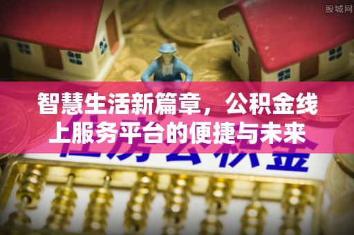 古浪智慧生活新篇章，公积金线上服务平台的便捷与未来