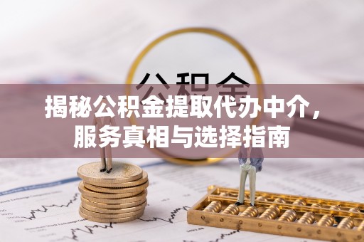古浪揭秘公积金提取代办中介，服务真相与选择指南