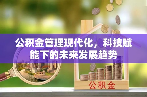 古浪公积金管理现代化，科技赋能下的未来发展趋势