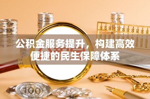 古浪公积金服务提升，构建高效便捷的民生保障体系