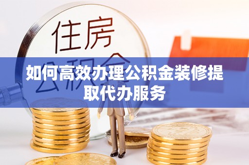 古浪如何高效办理公积金装修提取代办服务