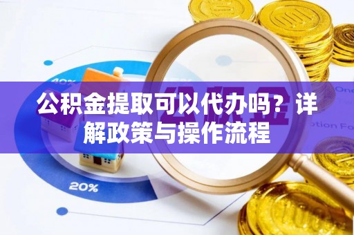 古浪公积金提取可以代办吗？详解政策与操作流程
