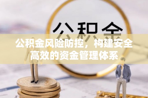 古浪公积金风险防控，构建安全高效的资金管理体系
