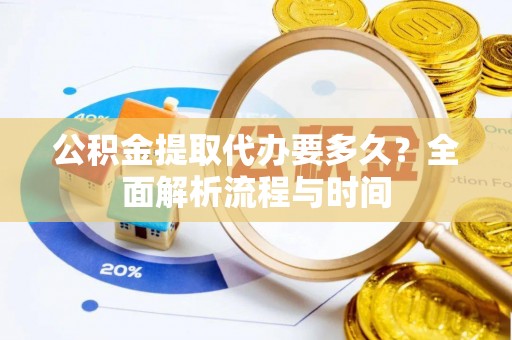 古浪公积金提取代办要多久？全面解析流程与时间