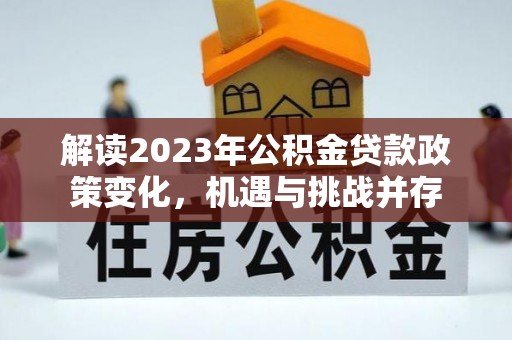 古浪解读2023年公积金贷款政策变化，机遇与挑战并存