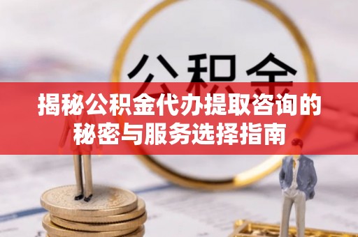古浪揭秘公积金代办提取咨询的秘密与服务选择指南