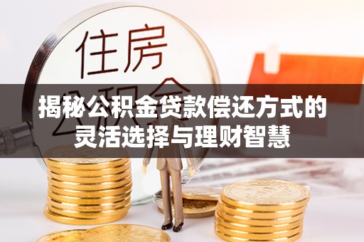 古浪揭秘公积金贷款偿还方式的灵活选择与理财智慧