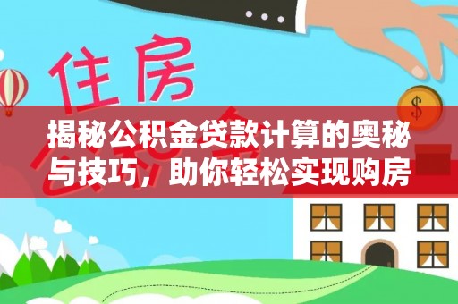 古浪揭秘公积金贷款计算的奥秘与技巧，助你轻松实现购房梦想