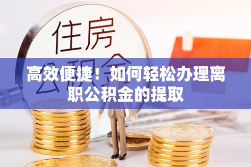 古浪高效便捷！如何轻松办理离职公积金的提取