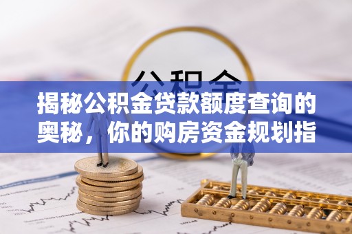 古浪揭秘公积金贷款额度查询的奥秘，你的购房资金规划指南