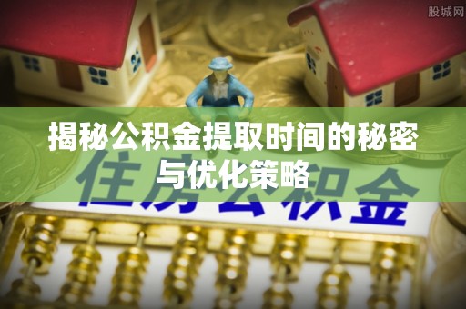 古浪揭秘公积金提取时间的秘密与优化策略