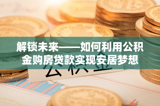 古浪解锁未来——如何利用公积金购房贷款实现安居梦想