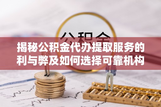 古浪揭秘公积金代办提取服务的利与弊及如何选择可靠机构