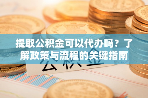 古浪提取公积金可以代办吗？了解政策与流程的关键指南
