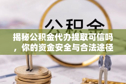 古浪揭秘公积金代办提取可信吗，你的资金安全与合法途径全解析