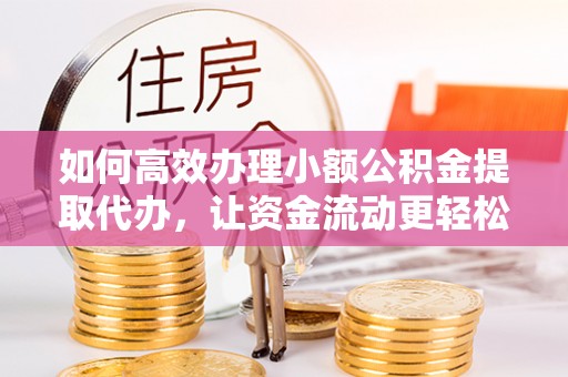 古浪如何高效办理小额公积金提取代办，让资金流动更轻松