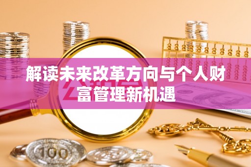 古浪解读未来改革方向与个人财富管理新机遇