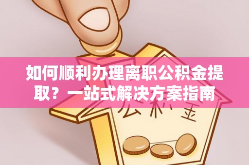 古浪如何顺利办理离职公积金提取？一站式解决方案指南